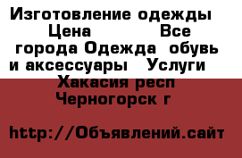 Изготовление одежды. › Цена ­ 1 000 - Все города Одежда, обувь и аксессуары » Услуги   . Хакасия респ.,Черногорск г.